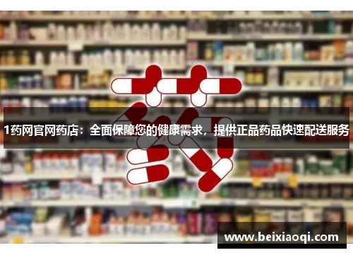 1药网官网药店：全面保障您的健康需求，提供正品药品快速配送服务